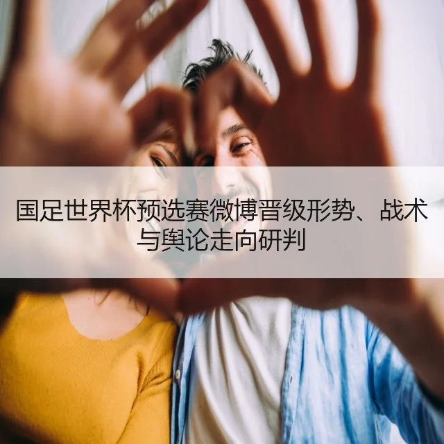 国足世界杯预选赛微博晋级形势、战术与舆论走向研判