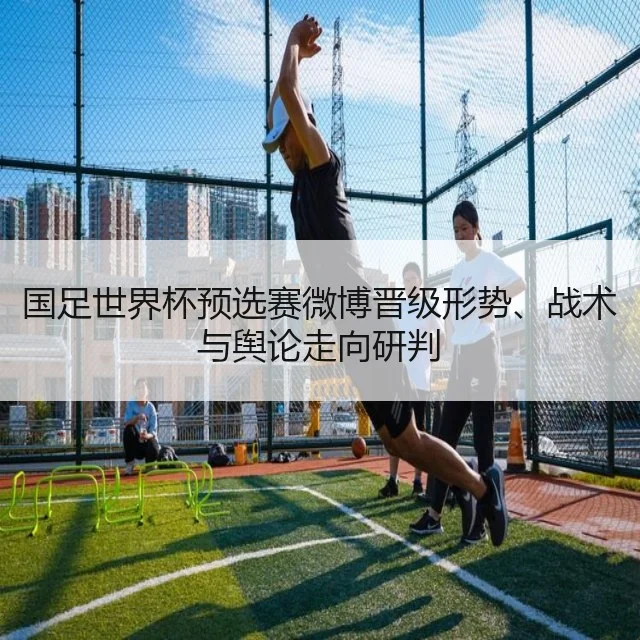 国足世界杯预选赛微博晋级形势、战术与舆论走向研判